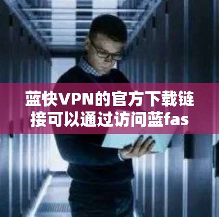蓝快VPN的官方下载链接可以通过访问蓝fast.net的下载页面找到。以下是详细的步骤和注意事项