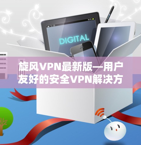 旋风VPN最新版—用户友好的安全VPN解决方案 旋风VPN最新版—用户友好的安全VPN解决方案