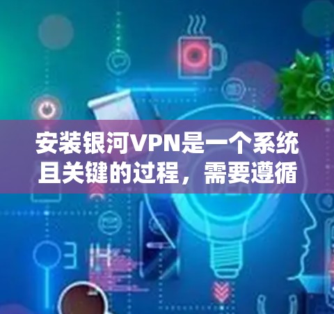 安装银河VPN是一个系统且关键的过程,需要遵循以下步骤,确保安全和有效 安装银河VPN是一个系统且关键的过程,需要遵循以下步骤,确保安全和有效