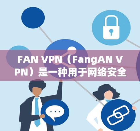 FAN VPN(FangAN VPN)是一种用于网络安全的工具,通常与VPN类似,但它专门用于保护用户的数据和网络隐私。FAN VPN 提供了多种功能,帮助用户保护个人数据、网络安全和网络安全 FAN VPN(FangAN VPN)是一种用于网络安全的工具,通常与VPN类似,但它专门用于保护用户的数据和网络隐私。FAN VPN 提供了多种功能,帮助用户保护个人数据、网络安全和网络安全
