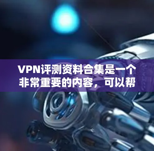 VPN评测资料合集是一个非常重要的内容，可以帮助用户了解VPN的优缺点、安全性、使用体验以及适合的场景。以下是一个综合了各种VPN评价的指南，供您参考